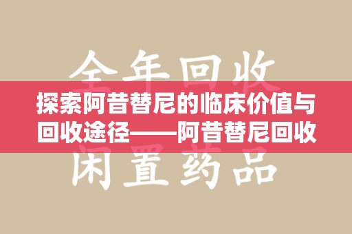 银川探索阿昔替尼的临床价值与回收途径——阿昔替尼回收微信助力资源循环