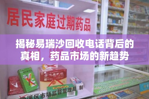 银川揭秘易瑞沙回收电话背后的真相，药品市场的新趋势
