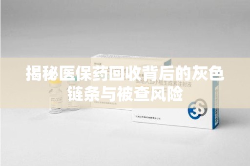 银川揭秘医保药回收背后的灰色链条与被查风险