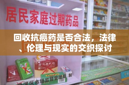 银川回收抗癌药是否合法，法律、伦理与现实的交织探讨
