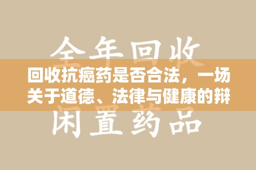 银川回收抗癌药是否合法，一场关于道德、法律与健康的辩论