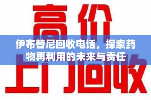 银川伊布替尼回收电话，探索药物再利用的未来与责任