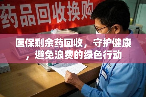 银川医保剩余药回收，守护健康，避免浪费的绿色行动