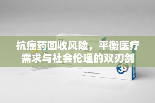 银川抗癌药回收风险，平衡医疗需求与社会伦理的双刃剑