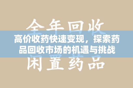 银川高价收药快速变现，探索药品回收市场的机遇与挑战