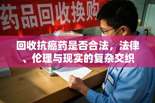 银川回收抗癌药是否合法，法律、伦理与现实的复杂交织