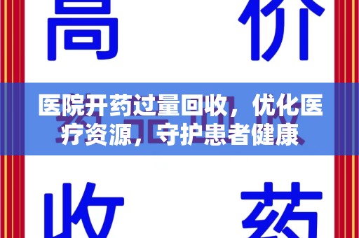 银川医院开药过量回收，优化医疗资源，守护患者健康
