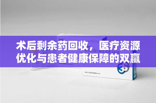 银川术后剩余药回收，医疗资源优化与患者健康保障的双赢之道