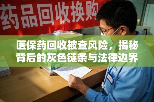 银川医保药回收被查风险，揭秘背后的灰色链条与法律边界
