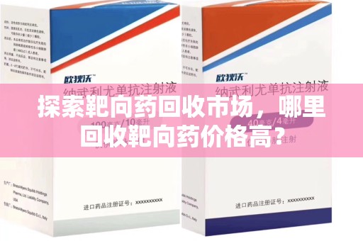银川探索靶向药回收市场，哪里回收靶向药价格高？