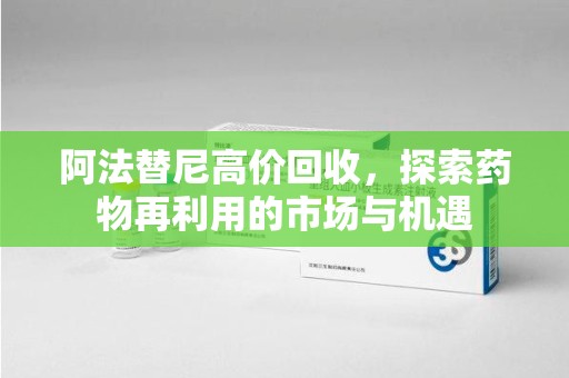 银川阿法替尼高价回收，探索药物再利用的市场与机遇