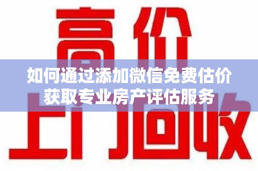 银川如何通过添加微信免费估价获取专业房产评估服务