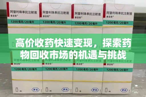 银川高价收药快速变现，探索药物回收市场的机遇与挑战
