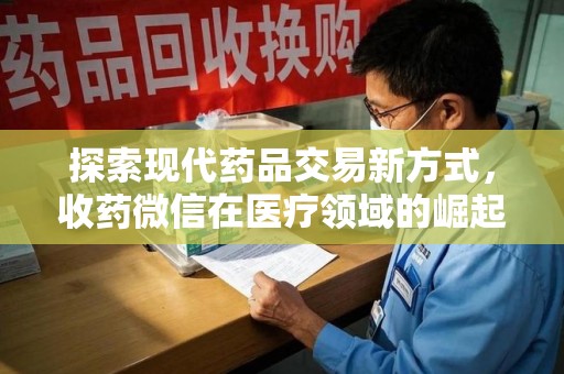 银川探索现代药品交易新方式，收药微信在医疗领域的崛起
