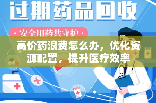 银川高价药浪费怎么办，优化资源配置，提升医疗效率