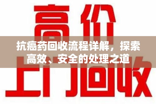 银川抗癌药回收流程详解，探索高效、安全的处理之道