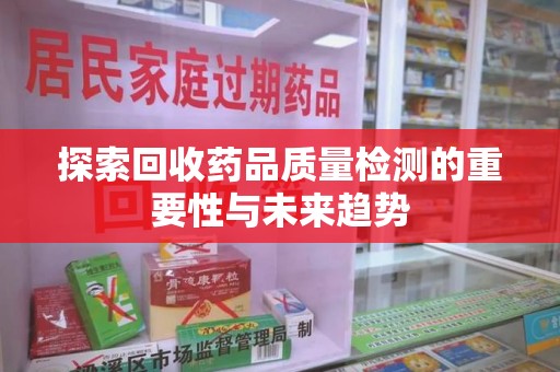 银川探索回收药品质量检测的重要性与未来趋势