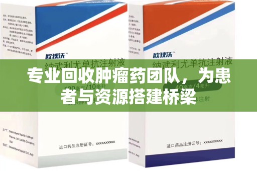 银川专业回收肿瘤药团队，为患者与资源搭建桥梁
