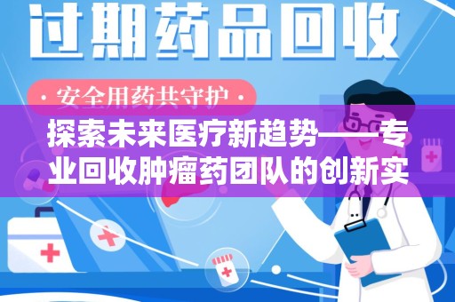 银川探索未来医疗新趋势——专业回收肿瘤药团队的创新实践与社会价值