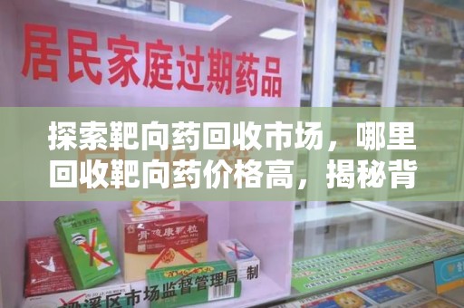 银川探索靶向药回收市场，哪里回收靶向药价格高，揭秘背后的秘密