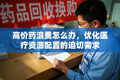 银川高价药浪费怎么办，优化医疗资源配置的迫切需求