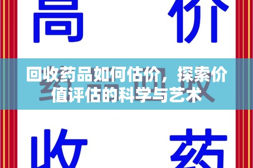 银川回收药品如何估价，探索价值评估的科学与艺术