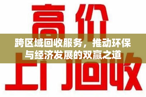 银川跨区域回收服务，推动环保与经济发展的双赢之道