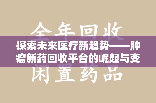 银川探索未来医疗新趋势——肿瘤新药回收平台的崛起与变革