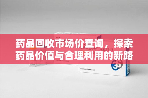 银川药品回收市场价查询，探索药品价值与合理利用的新路径