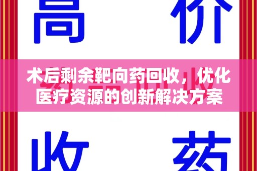 银川术后剩余靶向药回收，优化医疗资源的创新解决方案