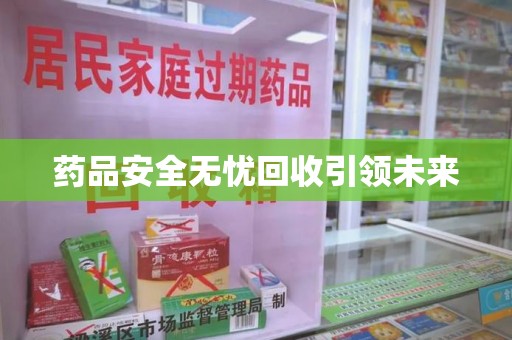 银川药品安全无忧回收引领未来