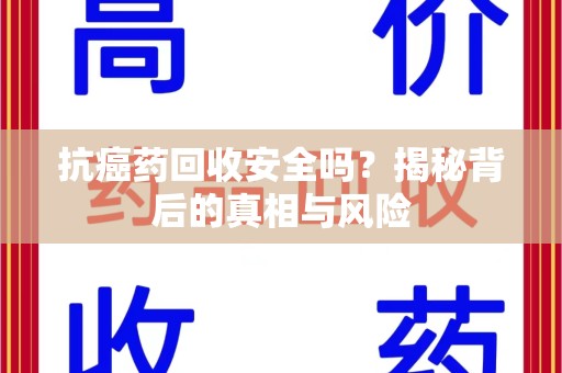 银川抗癌药回收安全吗？揭秘背后的真相与风险