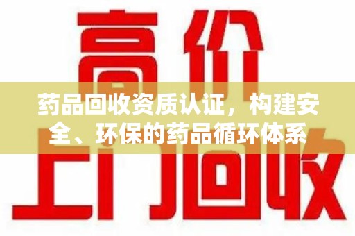 银川药品回收资质认证，构建安全、环保的药品循环体系