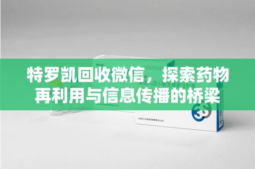 银川特罗凯回收微信，探索药物再利用与信息传播的桥梁