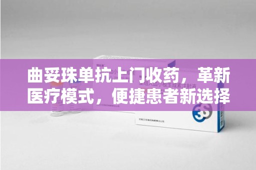 银川曲妥珠单抗上门收药，革新医疗模式，便捷患者新选择