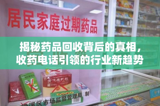 银川揭秘药品回收背后的真相，收药电话引领的行业新趋势