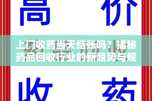 银川上门收药当天结账吗？揭秘药品回收行业的新趋势与规范