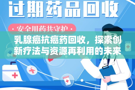 银川乳腺癌抗癌药回收，探索创新疗法与资源再利用的未来
