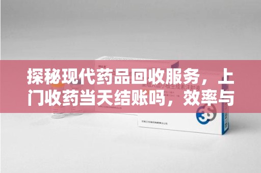 银川探秘现代药品回收服务，上门收药当天结账吗，效率与安全并重