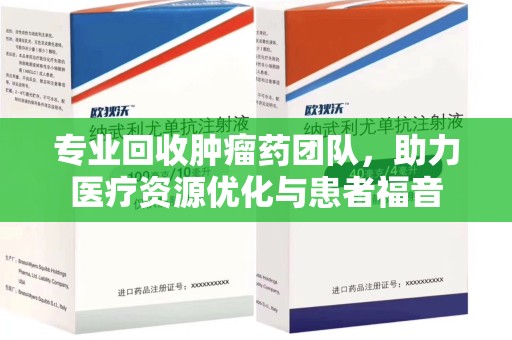 银川专业回收肿瘤药团队，助力医疗资源优化与患者福音