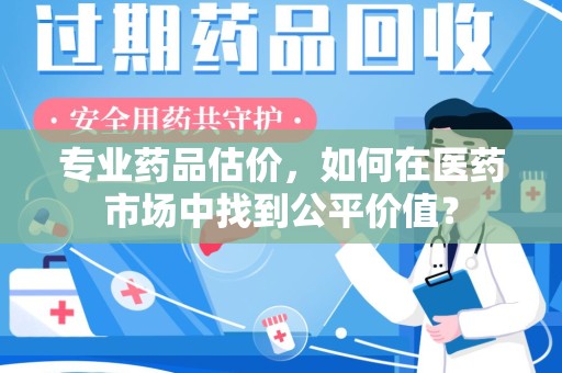 银川专业药品估价，如何在医药市场中找到公平价值？