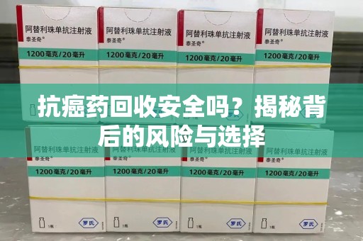 银川抗癌药回收安全吗？揭秘背后的风险与选择