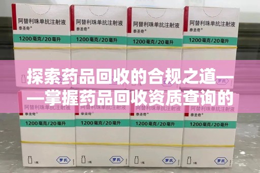 银川探索药品回收的合规之道——掌握药品回收资质查询的关键步骤