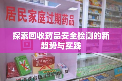 银川探索回收药品安全检测的新趋势与实践