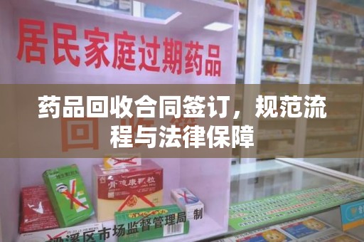 银川药品回收合同签订，规范流程与法律保障