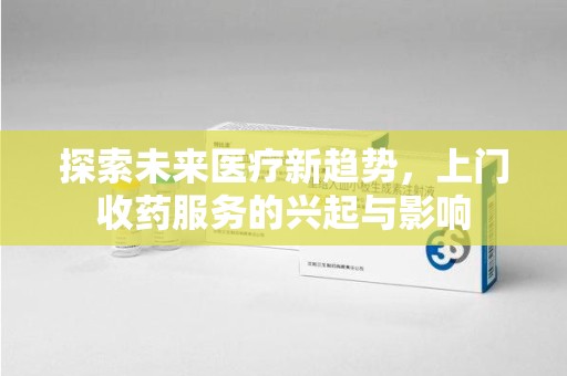银川探索未来医疗新趋势，上门收药服务的兴起与影响