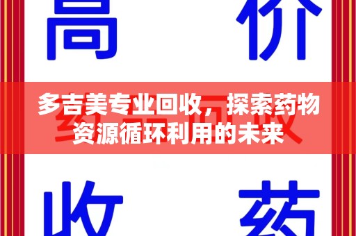 银川多吉美专业回收，探索药物资源循环利用的未来