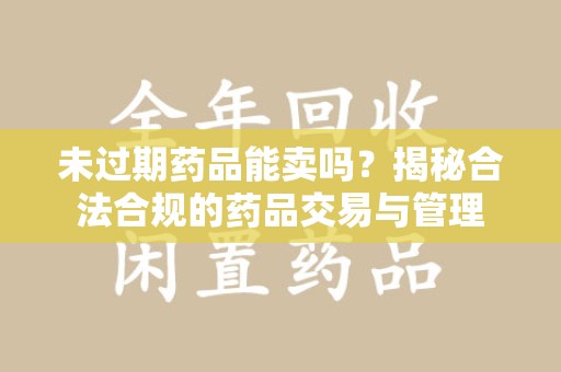 银川未过期药品能卖吗？揭秘合法合规的药品交易与管理