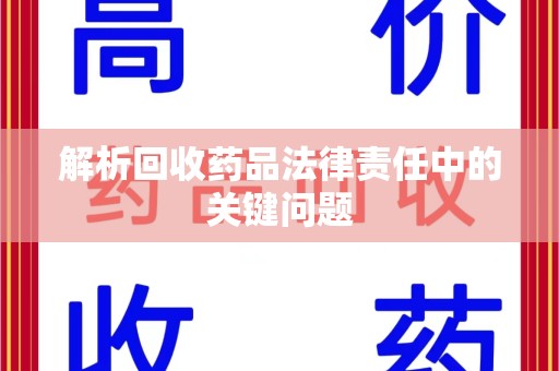 银川解析回收药品法律责任中的关键问题