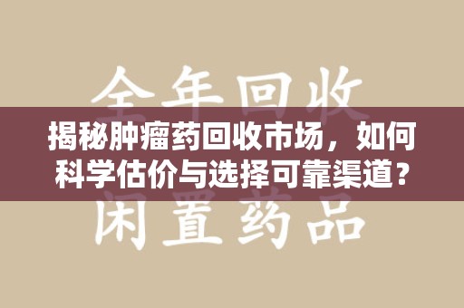 银川揭秘肿瘤药回收市场，如何科学估价与选择可靠渠道？